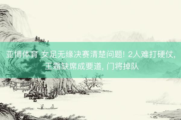 亚博体育 女足无缘决赛清楚问题! 2人难打硬仗, 王霜缺席成要道, 门将掉队