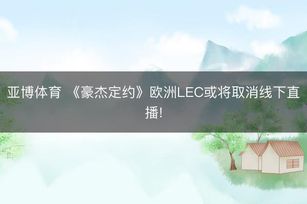 亚博体育 《豪杰定约》欧洲LEC或将取消线下直播!
