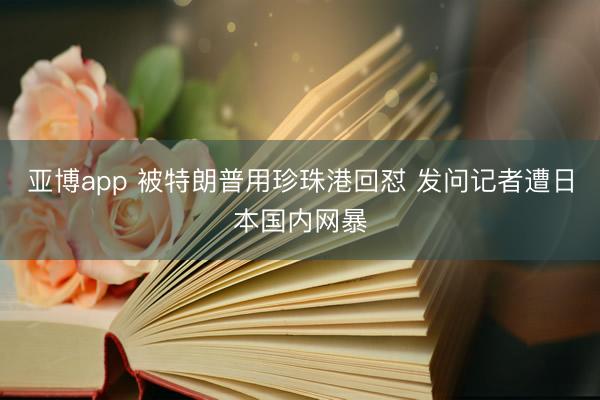 亚博app 被特朗普用珍珠港回怼 发问记者遭日本国内网暴