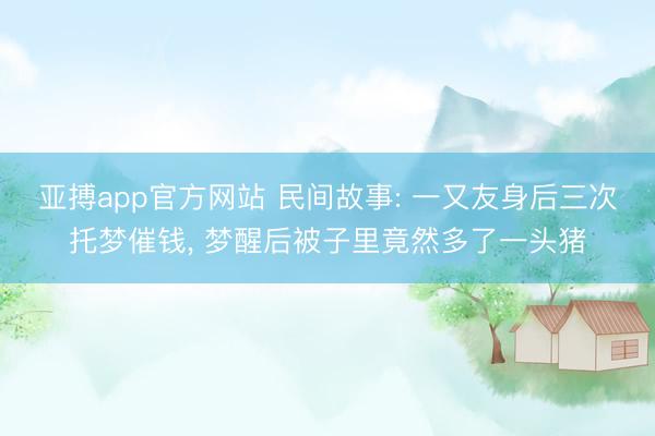亚搏app官方网站 民间故事: 一又友身后三次托梦催钱, 梦醒后被子里竟然多了一头猪