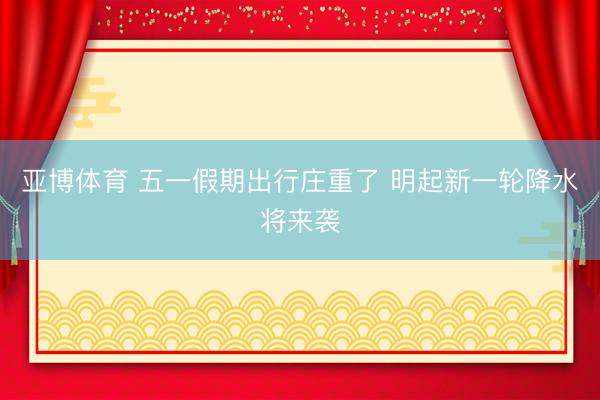 亚博体育 五一假期出行庄重了 明起新一轮降水将来袭