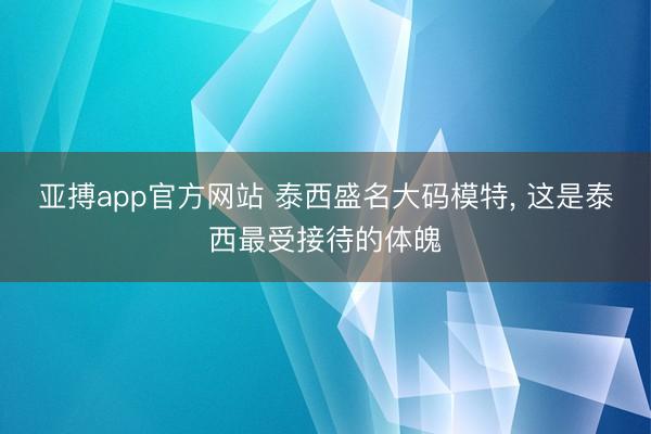 亚搏app官方网站 泰西盛名大码模特, 这是泰西最受接待的体魄