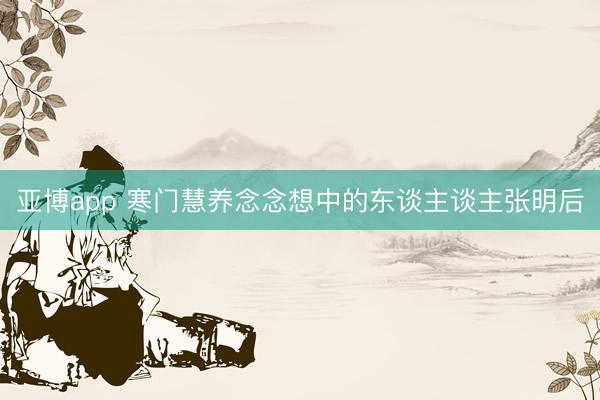 亚博app 寒门慧养念念想中的东谈主谈主张明后