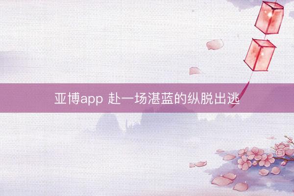 亚博app 赴一场湛蓝的纵脱出逃
