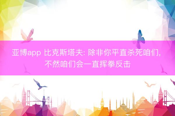 亚博app 比克斯塔夫: 除非你平直杀死咱们, 不然咱们会一直挥拳反击